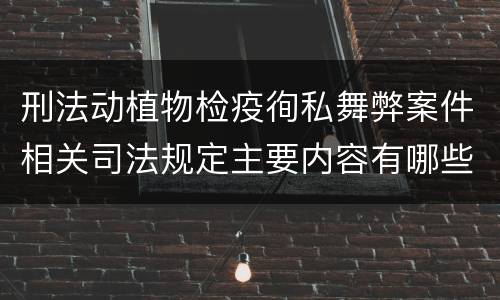 刑法动植物检疫徇私舞弊案件相关司法规定主要内容有哪些