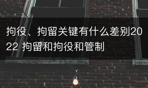 拘役、拘留关键有什么差别2022 拘留和拘役和管制