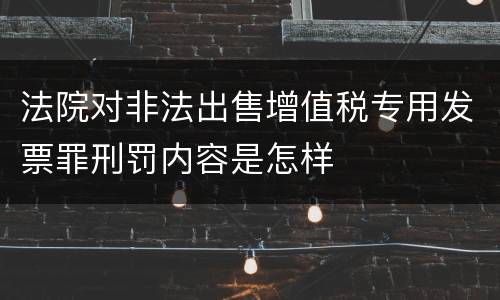 法院对非法出售增值税专用发票罪刑罚内容是怎样
