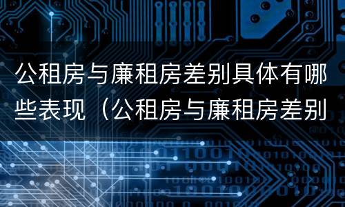公租房与廉租房差别具体有哪些表现（公租房与廉租房差别具体有哪些表现和特征）