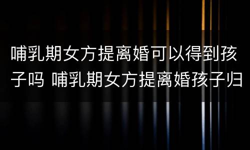 哺乳期女方提离婚可以得到孩子吗 哺乳期女方提离婚孩子归谁