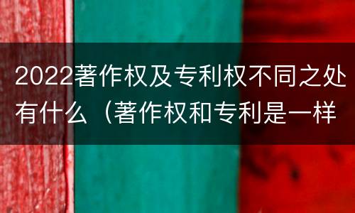 2022著作权及专利权不同之处有什么（著作权和专利是一样的吗）