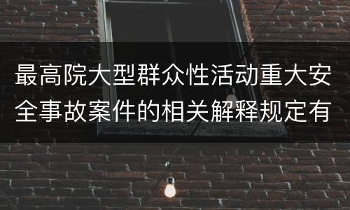 最高院大型群众性活动重大安全事故案件的相关解释规定有哪些主要内容