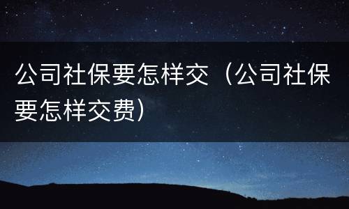 公司社保要怎样交（公司社保要怎样交费）