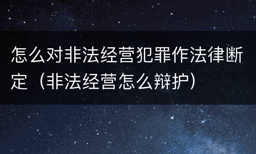 怎么对非法经营犯罪作法律断定（非法经营怎么辩护）