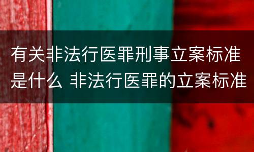 有关非法行医罪刑事立案标准是什么 非法行医罪的立案标准的情节严重