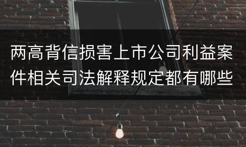 两高背信损害上市公司利益案件相关司法解释规定都有哪些
