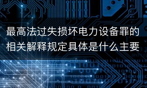 最高法过失损坏电力设备罪的相关解释规定具体是什么主要内容