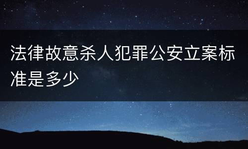 法律故意杀人犯罪公安立案标准是多少