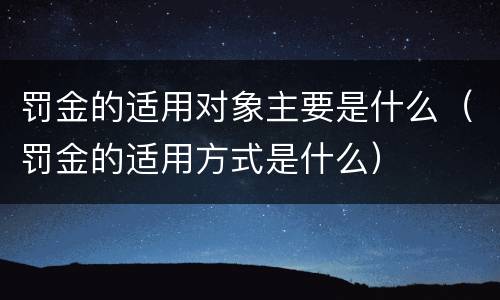 罚金的适用对象主要是什么（罚金的适用方式是什么）