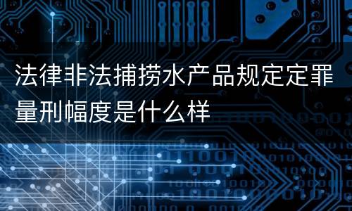 法律非法捕捞水产品规定定罪量刑幅度是什么样