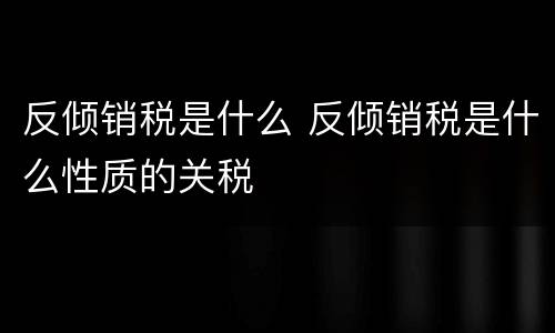 反倾销税是什么 反倾销税是什么性质的关税