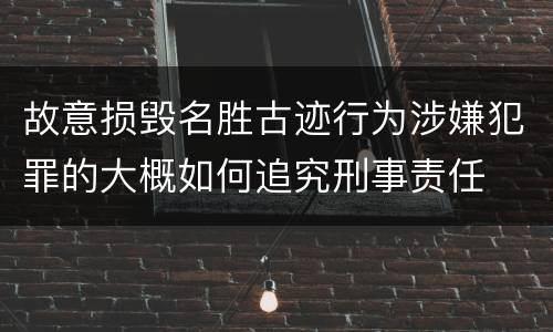 故意损毁名胜古迹行为涉嫌犯罪的大概如何追究刑事责任