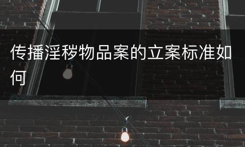 传播淫秽物品案的立案标准如何