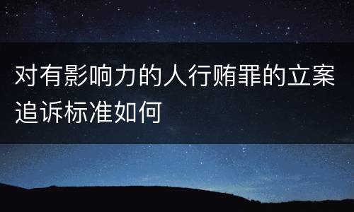 对有影响力的人行贿罪的立案追诉标准如何