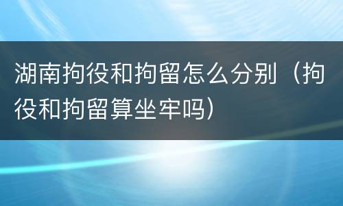 湖南拘役和拘留怎么分别（拘役和拘留算坐牢吗）