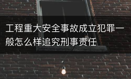 工程重大安全事故成立犯罪一般怎么样追究刑事责任