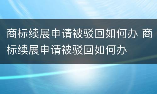 商标续展申请被驳回如何办 商标续展申请被驳回如何办