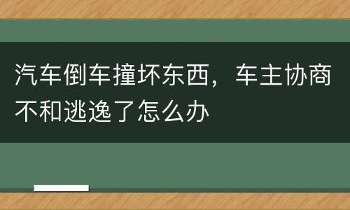 汽车倒车撞坏东西，车主协商不和逃逸了怎么办