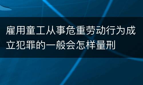 雇用童工从事危重劳动行为成立犯罪的一般会怎样量刑