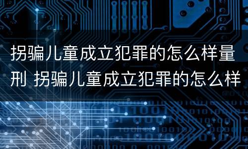 拐骗儿童成立犯罪的怎么样量刑 拐骗儿童成立犯罪的怎么样量刑标准