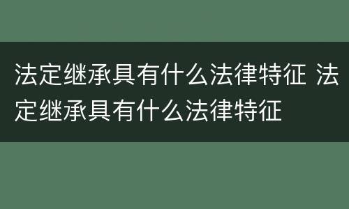 法定继承具有什么法律特征 法定继承具有什么法律特征