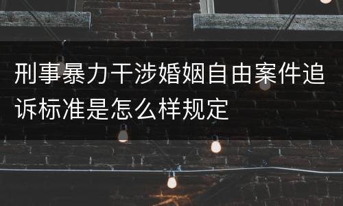 刑事暴力干涉婚姻自由案件追诉标准是怎么样规定