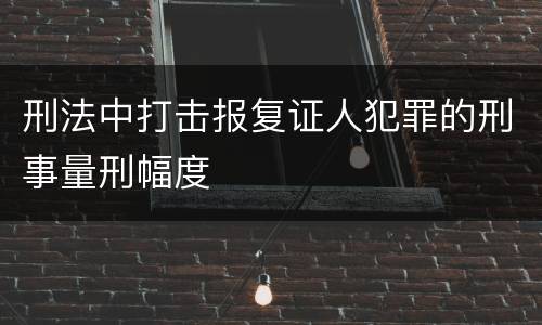 刑法中打击报复证人犯罪的刑事量刑幅度