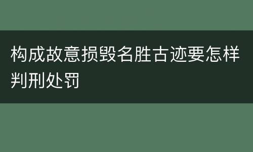 构成故意损毁名胜古迹要怎样判刑处罚