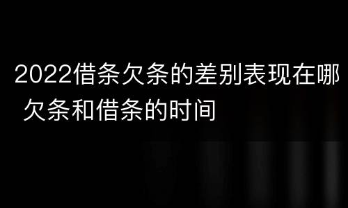 2022借条欠条的差别表现在哪 欠条和借条的时间