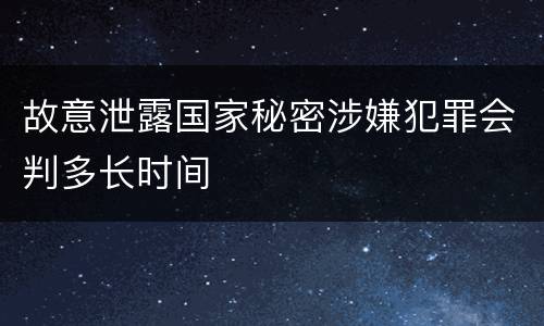 故意泄露国家秘密涉嫌犯罪会判多长时间