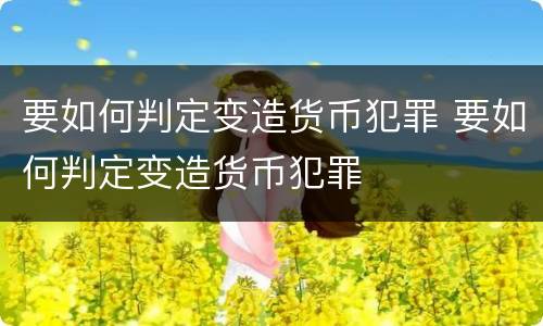 要如何判定变造货币犯罪 要如何判定变造货币犯罪