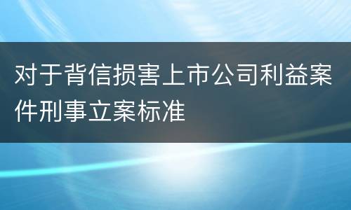 对于背信损害上市公司利益案件刑事立案标准