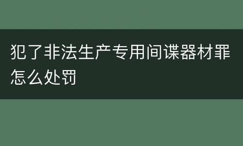 犯了非法生产专用间谍器材罪怎么处罚