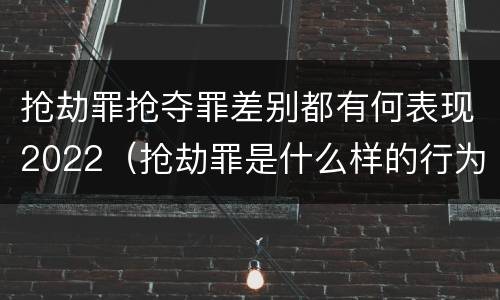 抢劫罪抢夺罪差别都有何表现2022（抢劫罪是什么样的行为）