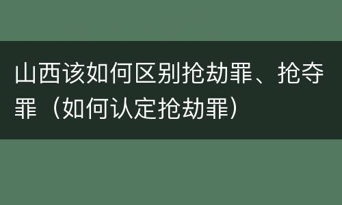 山西该如何区别抢劫罪、抢夺罪（如何认定抢劫罪）