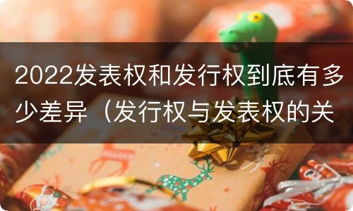 2022发表权和发行权到底有多少差异（发行权与发表权的关系）