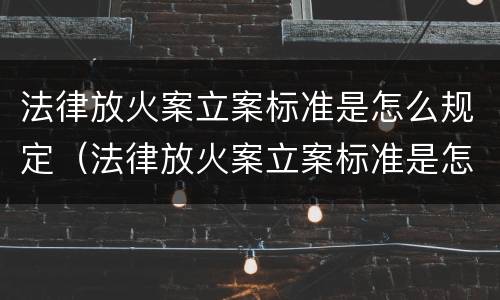 法律放火案立案标准是怎么规定（法律放火案立案标准是怎么规定的）