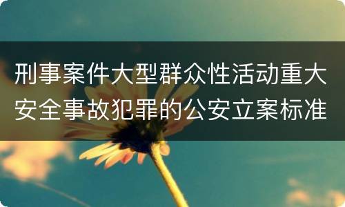 刑事案件大型群众性活动重大安全事故犯罪的公安立案标准有哪些