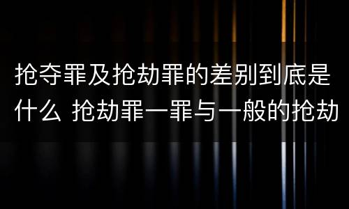 抢夺罪及抢劫罪的差别到底是什么 抢劫罪一罪与一般的抢劫罪区别