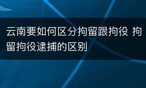 云南要如何区分拘留跟拘役 拘留拘役逮捕的区别