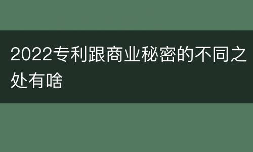 2022专利跟商业秘密的不同之处有啥