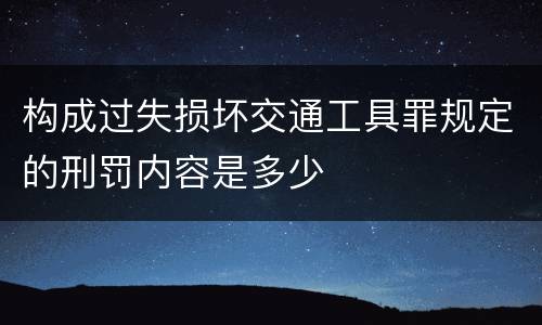 构成过失损坏交通工具罪规定的刑罚内容是多少