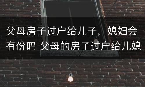 父母房子过户给儿子，媳妇会有份吗 父母的房子过户给儿媳