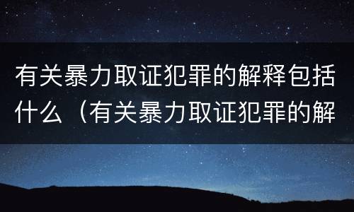 有关暴力取证犯罪的解释包括什么（有关暴力取证犯罪的解释包括什么案件）