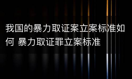 我国的暴力取证案立案标准如何 暴力取证罪立案标准