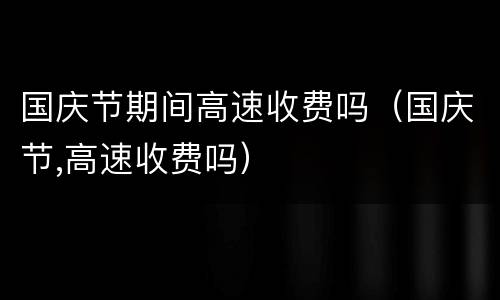 国庆节期间高速收费吗（国庆节,高速收费吗）