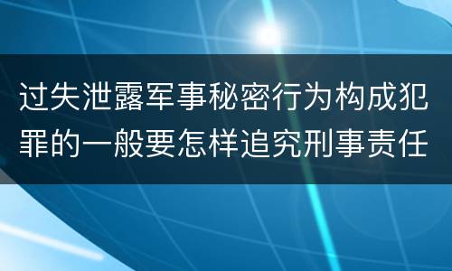 过失泄露军事秘密行为构成犯罪的一般要怎样追究刑事责任