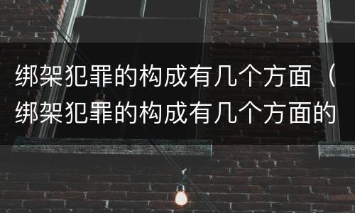 绑架犯罪的构成有几个方面（绑架犯罪的构成有几个方面的要件）