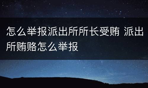 怎么举报派出所所长受贿 派出所贿赂怎么举报